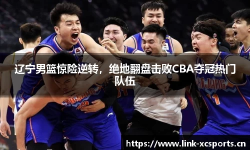 辽宁男篮惊险逆转，绝地翻盘击败CBA夺冠热门队伍