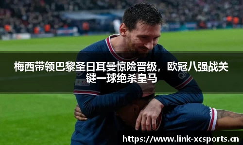 梅西带领巴黎圣日耳曼惊险晋级，欧冠八强战关键一球绝杀皇马