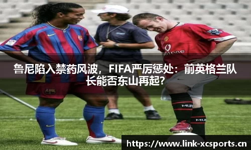 鲁尼陷入禁药风波，FIFA严厉惩处：前英格兰队长能否东山再起？