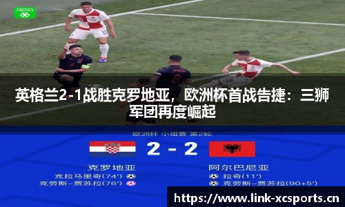 英格兰2-1战胜克罗地亚，欧洲杯首战告捷：三狮军团再度崛起