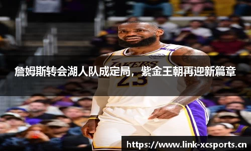 詹姆斯转会湖人队成定局，紫金王朝再迎新篇章