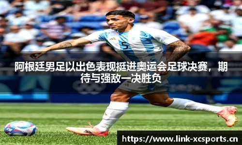 阿根廷男足以出色表现挺进奥运会足球决赛，期待与强敌一决胜负