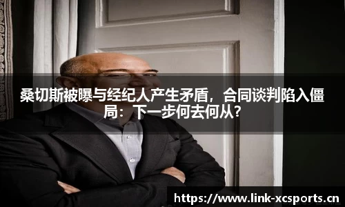 桑切斯被曝与经纪人产生矛盾，合同谈判陷入僵局：下一步何去何从？
