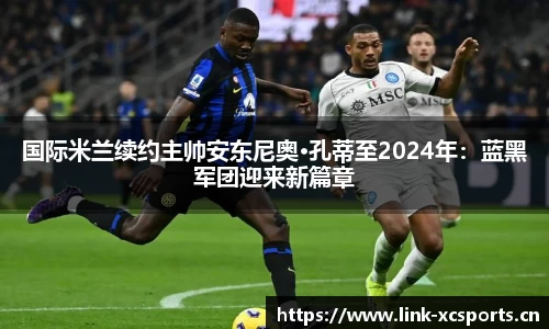国际米兰续约主帅安东尼奥·孔蒂至2024年：蓝黑军团迎来新篇章